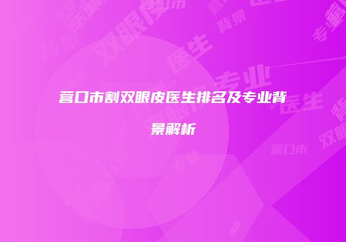 营口市割双眼皮医生排名及专业背景解析