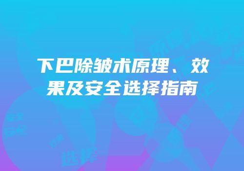 下巴除皱术原理、效果及安全选择指南