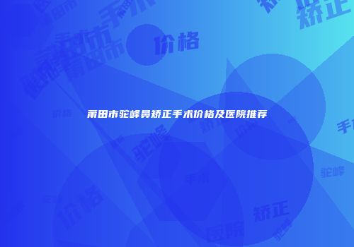 莆田市驼峰鼻矫正手术价格及医院推荐