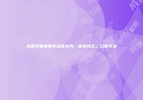 成都双眼皮整形名医孙先：精湛技艺，口碑斐然