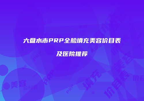 六盘水市PRP全脸填充美容价目表及医院推荐