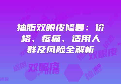 抽脂双眼皮修复：价格、疼痛、适用人群及风险全解析