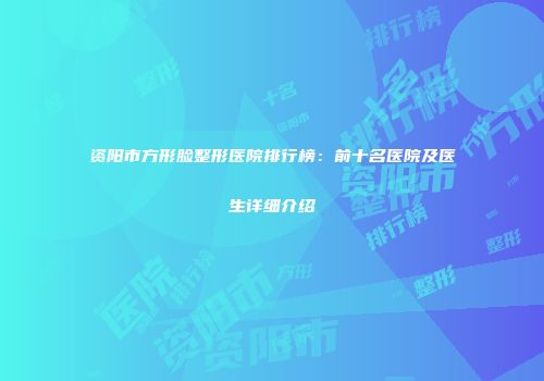 资阳市方形脸整形医院排行榜：前十名医院及医生详细介绍