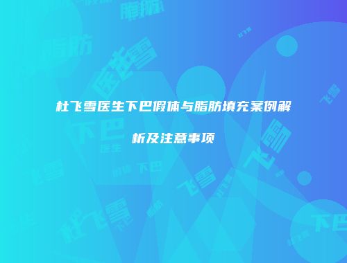 杜飞雪医生下巴假体与脂肪填充案例解析及注意事项