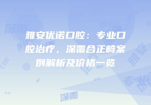 雅安优诺口腔：专业口腔治疗，深覆合正畸案例解析及价格一览