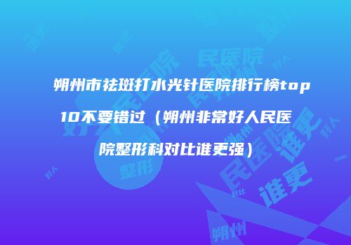 朔州市祛斑打水光针医院排行榜top10不要错过（朔州非常好人民医院整形科对比谁更强）