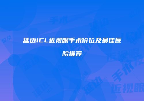 延边ICL近视眼手术价位及最佳医院推荐