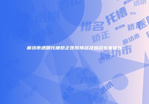 廊坊市透明托槽矫正医院排名及知名专家推荐