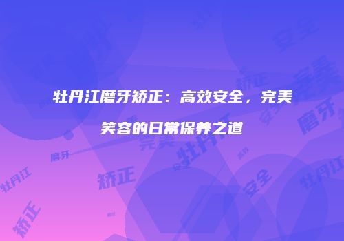 牡丹江磨牙矫正：高效安全，完美笑容的日常保养之道