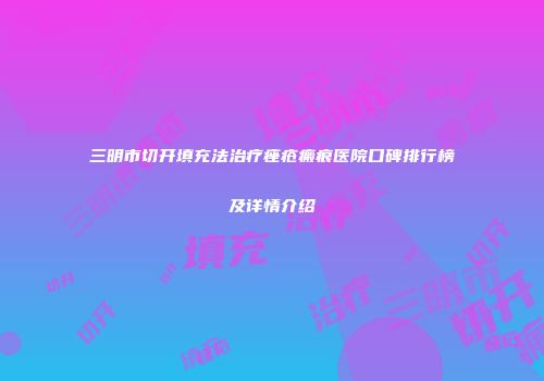 三明市切开填充法治疗痤疮瘢痕医院口碑排行榜及详情介绍