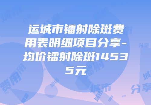 运城市镭射除斑费用表明细项目分享-均价镭射除斑14535元