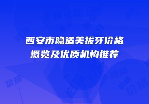 西安市隐适美拔牙价格概览及优质机构推荐