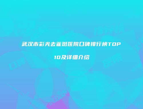 武汉市彩光去雀斑医院口碑排行榜TOP10及详细介绍
