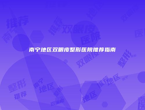 南宁地区双眼皮整形医院推荐指南