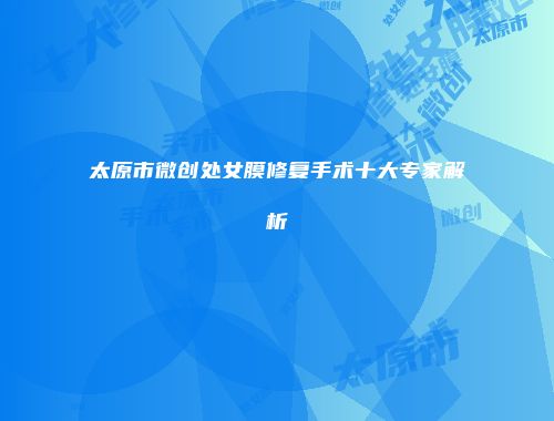 太原市微创处女膜修复手术十大专家解析
