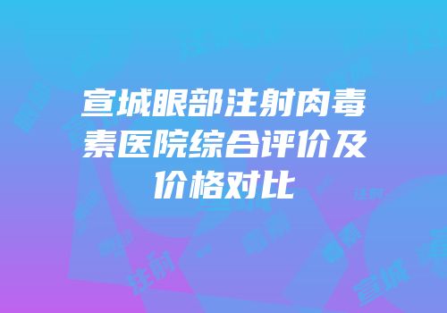 宣城眼部注射肉毒素医院综合评价及价格对比