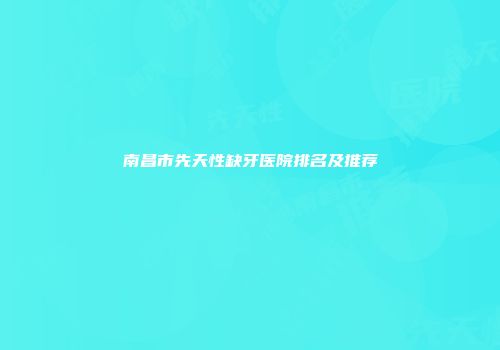 南昌市先天性缺牙医院排名及推荐