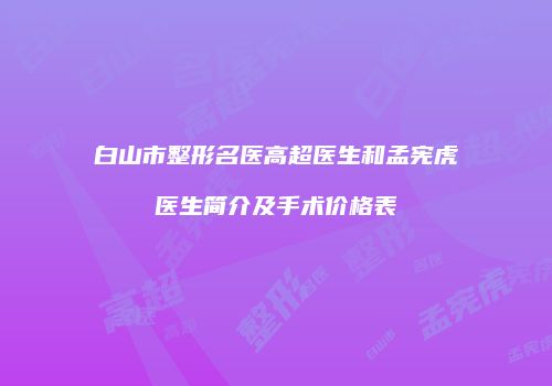白山市整形名医高超医生和孟宪虎医生简介及手术价格表