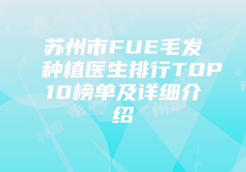 苏州市FUE毛发种植医生排行TOP10榜单及详细介绍