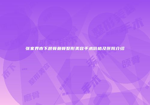 张家界市下颌骨磨骨整形美容手术价格及医院介绍