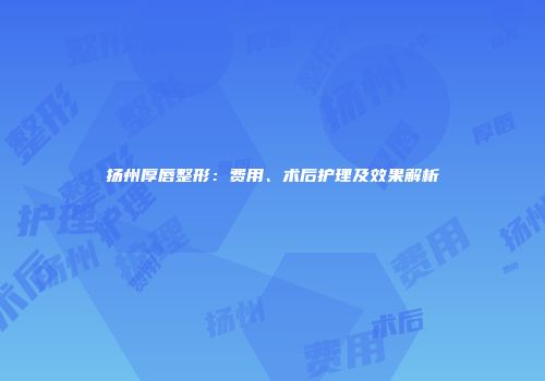 扬州厚唇整形：费用、术后护理及效果解析