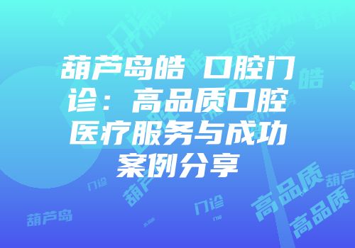 葫芦岛皓藝口腔门诊：高品质口腔医疗服务与成功案例分享