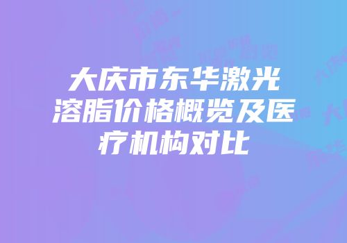 大庆市东华激光溶脂价格概览及医疗机构对比