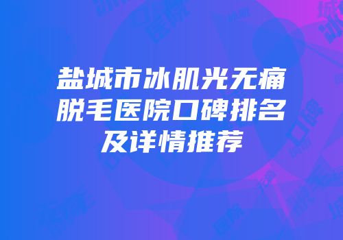 盐城市冰肌光无痛脱毛医院口碑排名及详情推荐