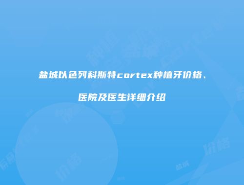 盐城以色列科斯特cortex种植牙价格、医院及医生详细介绍