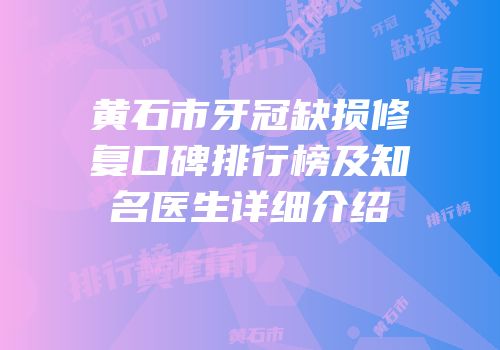 黄石市牙冠缺损修复口碑排行榜及知名医生详细介绍