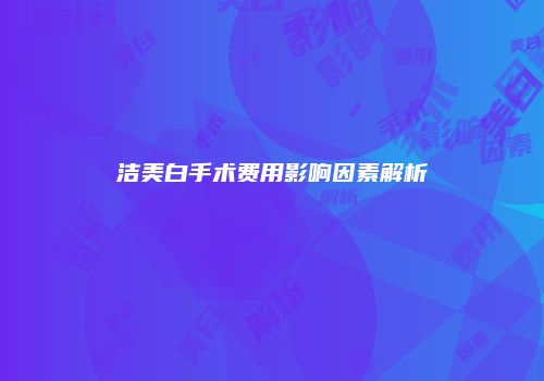 洁美白手术费用影响因素解析