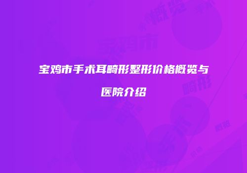 宝鸡市手术耳畸形整形价格概览与医院介绍