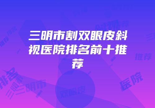 三明市割双眼皮斜视医院排名前十推荐