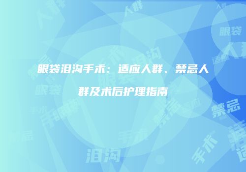 眼袋泪沟手术：适应人群、禁忌人群及术后护理指南