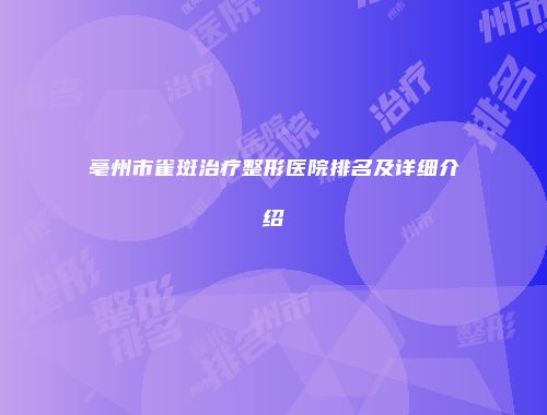 亳州市雀斑治疗整形医院排名及详细介绍