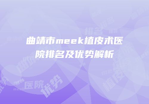 曲靖市meek植皮术医院排名及优势解析