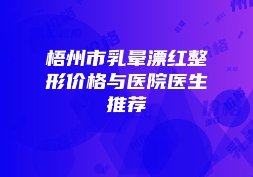梧州市乳晕漂红整形价格与医院医生推荐