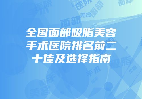 全国面部吸脂美容手术医院排名前二十佳及选择指南