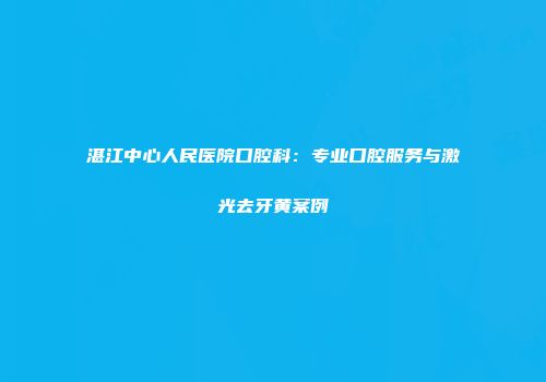 湛江中心人民医院口腔科：专业口腔服务与激光去牙黄案例