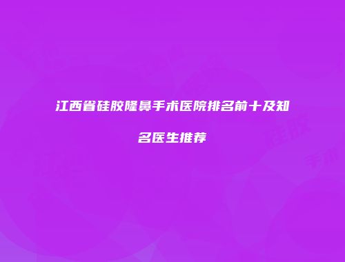 江西省硅胶隆鼻手术医院排名前十及知名医生推荐