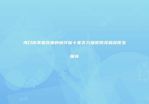 海口市美国百康种植牙前十家实力派医院及知名医生推荐