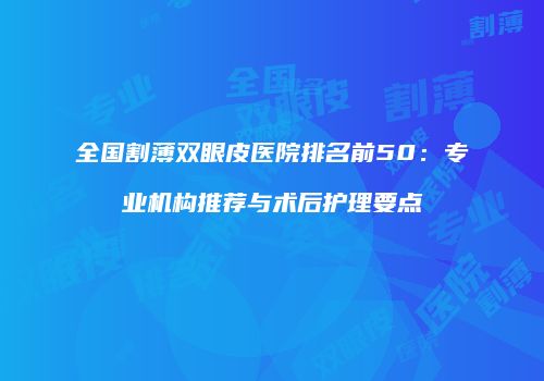全国割薄双眼皮医院排名前50：专业机构推荐与术后护理要点