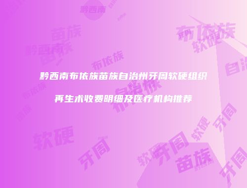 黔西南布依族苗族自治州牙周软硬组织再生术收费明细及医疗机构推荐