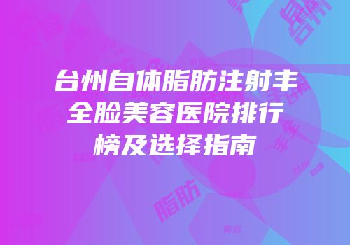 台州自体脂肪注射丰全脸美容医院排行榜及选择指南