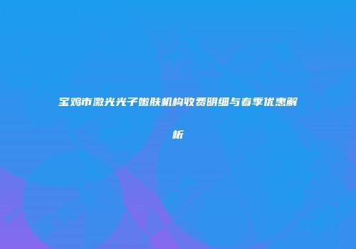 宝鸡市激光光子嫩肤机构收费明细与春季优惠解析