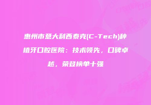 惠州市意大利西泰克(C-Tech)种植牙口腔医院：技术领先，口碑卓越，荣登榜单十强