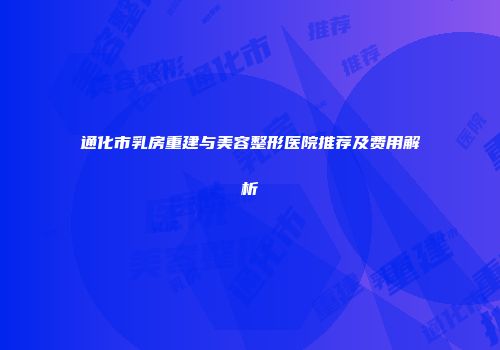 通化市乳房重建与美容整形医院推荐及费用解析