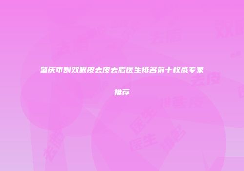 肇庆市割双眼皮去皮去脂医生排名前十权威专家推荐