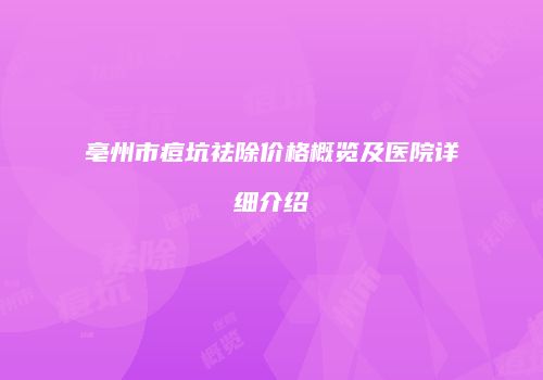 亳州市痘坑祛除价格概览及医院详细介绍