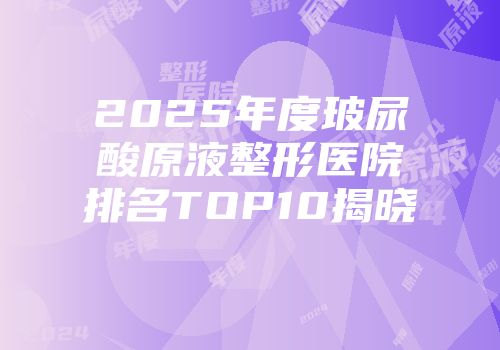 2025年度玻尿酸原液整形医院排名TOP10揭晓